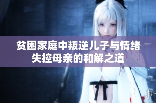 貧困家庭中叛逆兒子與情緒失控母親的和解之道