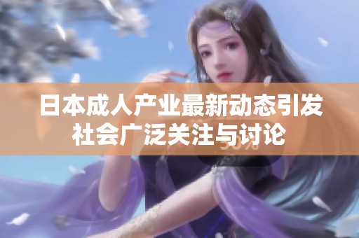 日本成人產(chǎn)業(yè)最新動態(tài)引發(fā)社會廣泛關(guān)注與討論