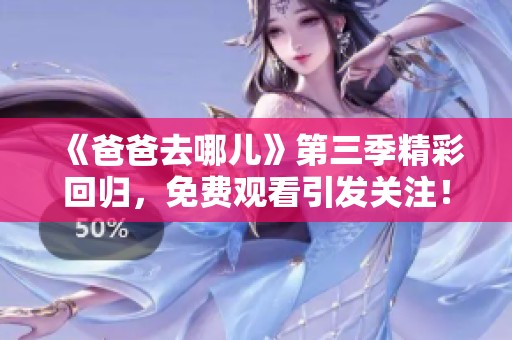 《爸爸去哪兒》第三季精彩回歸，免費觀看引發(fā)關(guān)注！