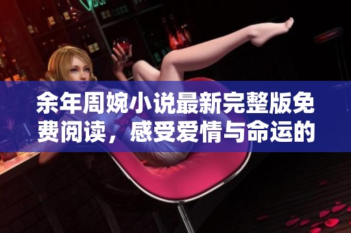 余年周婉小說最新完整版免費(fèi)閱讀，感受愛情與命運(yùn)的交織