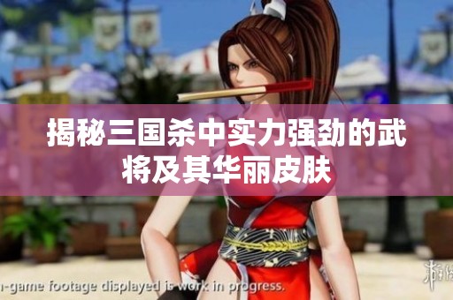 揭秘三國殺中實(shí)力強(qiáng)勁的武將及其華麗皮膚