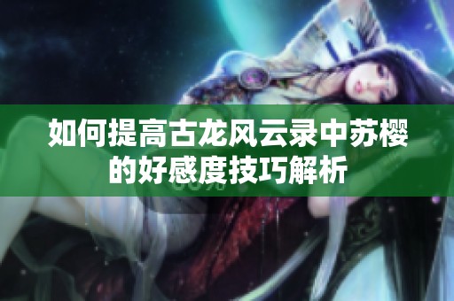 如何提高古龍風(fēng)云錄中蘇櫻的好感度技巧解析