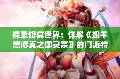 探索修真世界：詳解《想不想修真之御靈宗》的門派特色與魅力