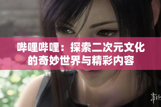嗶哩嗶哩：探索二次元文化的奇妙世界與精彩內(nèi)容