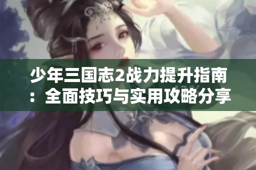 少年三國志2戰(zhàn)力提升指南：全面技巧與實用攻略分享