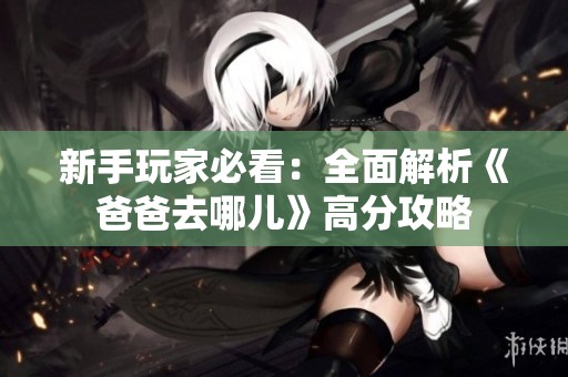 新手玩家必看：全面解析《爸爸去哪兒》高分攻略
