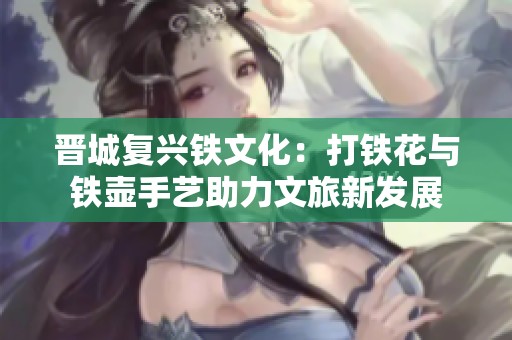 晉城復(fù)興鐵文化：打鐵花與鐵壺手藝助力文旅新發(fā)展