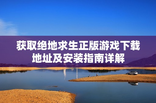 獲取絕地求生正版游戲下載地址及安裝指南詳解