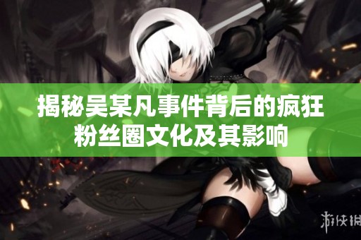 揭秘吳某凡事件背后的瘋狂粉絲圈文化及其影響
