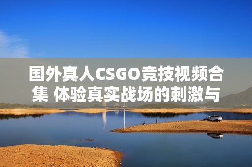 國外真人CSGO競技視頻合集 體驗真實戰(zhàn)場的刺激與樂趣 國外真人CSGO競技視頻合集 體驗真實戰(zhàn)場的刺激與樂趣