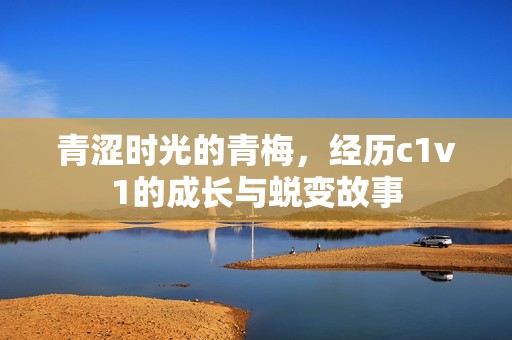 青澀時光的青梅，經(jīng)歷c1v1的成長與蛻變故事
