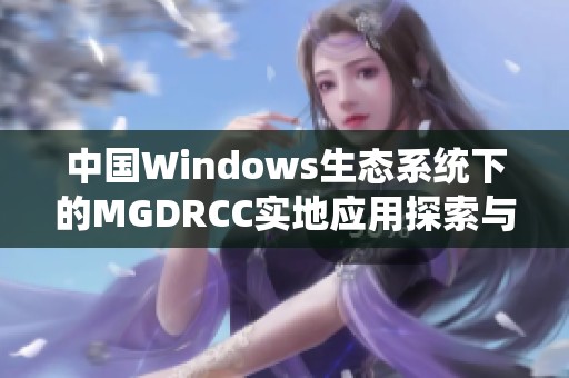 中國(guó)Windows生態(tài)系統(tǒng)下的MGDRCC實(shí)地應(yīng)用探索與挑戰(zhàn)