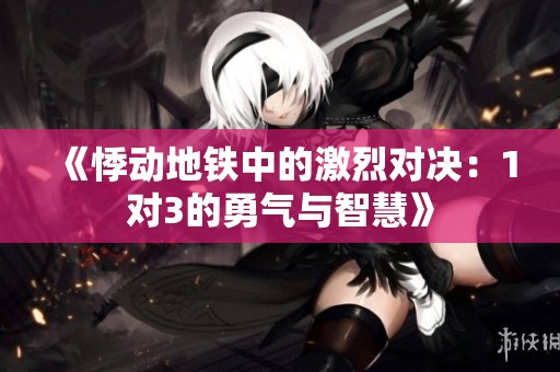 《悸動地鐵中的激烈對決：1對3的勇氣與智慧》