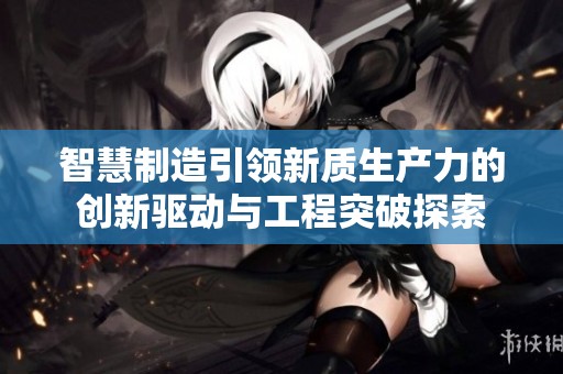 智慧制造引領(lǐng)新質(zhì)生產(chǎn)力的創(chuàng)新驅(qū)動(dòng)與工程突破探索 智慧制造引領(lǐng)新質(zhì)生產(chǎn)力的創(chuàng)新驅(qū)動(dòng)與工程突破探索
