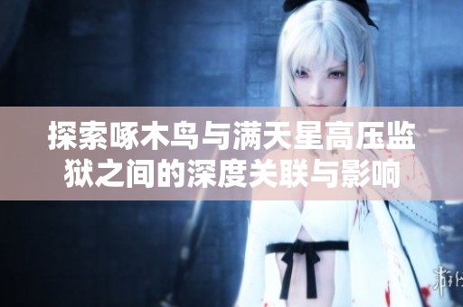 探索啄木鳥(niǎo)與滿天星高壓監(jiān)獄之間的深度關(guān)聯(lián)與影響