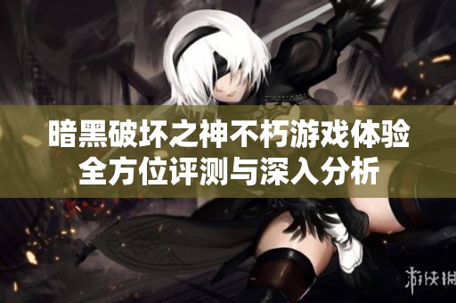 暗黑破壞之神不朽游戲體驗全方位評測與深入分析