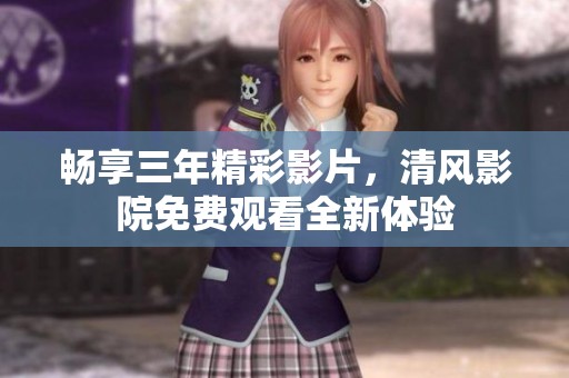 暢享三年精彩影片，清風(fēng)影院免費(fèi)觀看全新體驗(yàn)