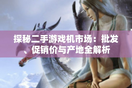 探秘二手游戲機(jī)市場(chǎng)：批發(fā)、促銷價(jià)與產(chǎn)地全解析