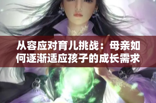 從容應對育兒挑戰(zhàn)：母親如何逐漸適應孩子的成長需求