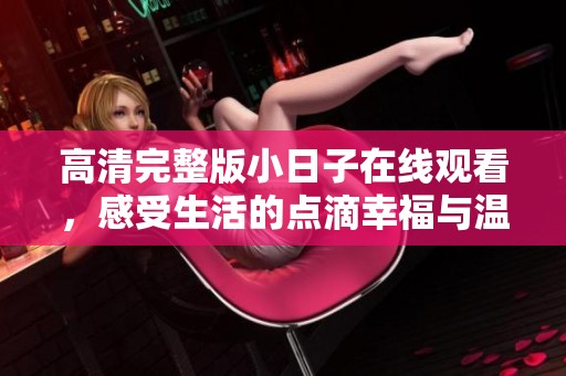 高清完整版小日子在線觀看，感受生活的點(diǎn)滴幸福與溫馨