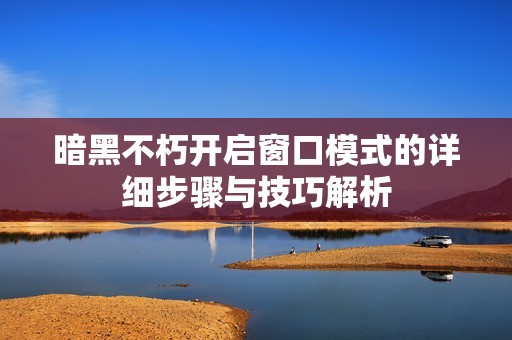 暗黑不朽開啟窗口模式的詳細步驟與技巧解析