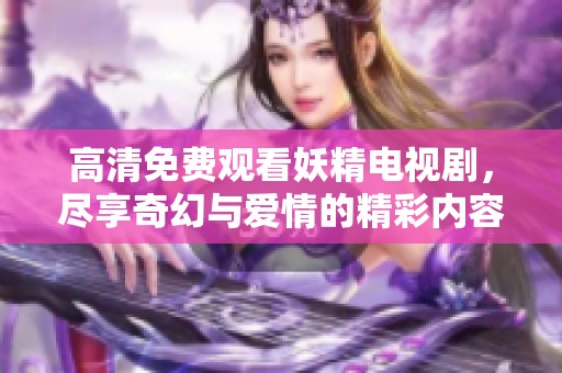高清免費(fèi)觀看妖精電視劇，盡享奇幻與愛情的精彩內(nèi)容