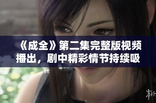 《成全》第二集完整版視頻播出，劇中精彩情節(jié)持續(xù)吸引觀眾