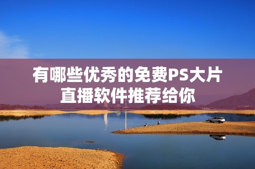 有哪些優(yōu)秀的免費PS大片直播軟件推薦給你