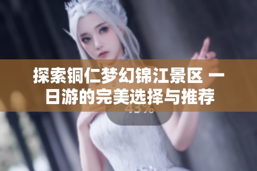 探索銅仁夢(mèng)幻錦江景區(qū) 一日游的完美選擇與推薦