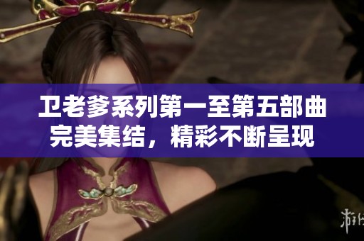 衛(wèi)老爹系列第一至第五部曲完美集結(jié)，精彩不斷呈現(xiàn)