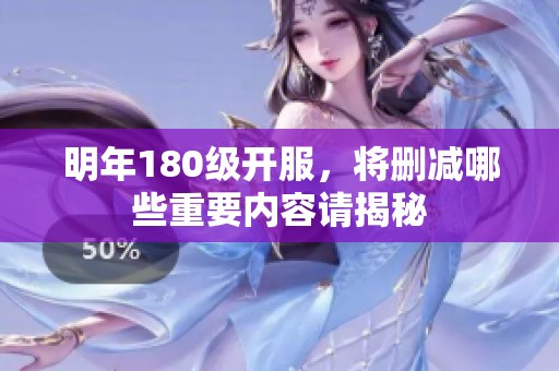 明年180級開服，將刪減哪些重要內(nèi)容請揭秘