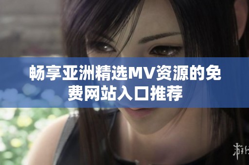 暢享亞洲精選MV資源的免費網(wǎng)站入口推薦