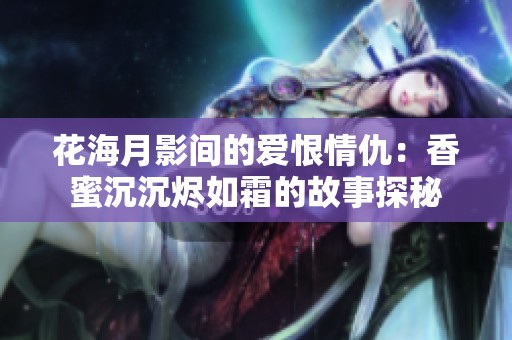 花海月影間的愛恨情仇：香蜜沉沉燼如霜的故事探秘