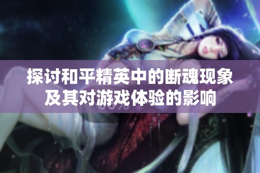 探討和平精英中的斷魂現(xiàn)象及其對(duì)游戲體驗(yàn)的影響