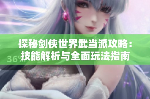 探秘劍俠世界武當派攻略：技能解析與全面玩法指南