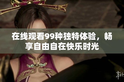在線觀看99種獨特體驗，暢享自由自在快樂時光