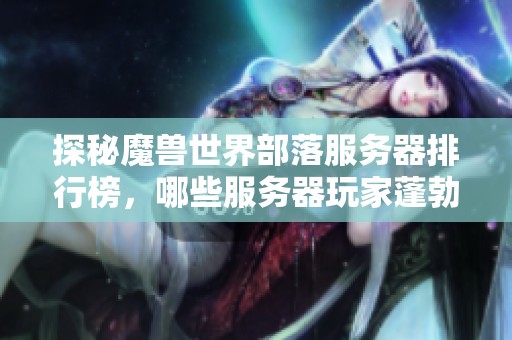 探秘魔獸世界部落服務(wù)器排行榜，哪些服務(wù)器玩家蓬勃增長動作不容忽視