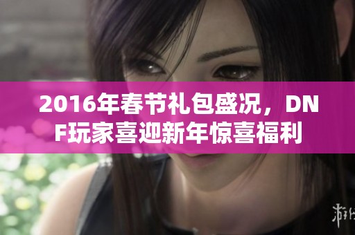 2016年春節(jié)禮包盛況，DNF玩家喜迎新年驚喜福利