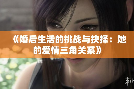 《婚后生活的挑戰(zhàn)與抉擇：她的愛情三角關系》