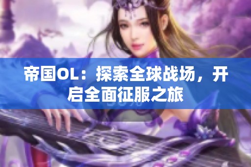 帝國(guó)OL：探索全球戰(zhàn)場(chǎng)，開啟全面征服之旅