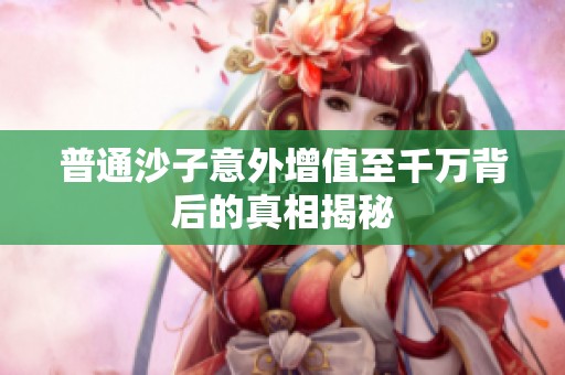 普通沙子意外增值至千萬(wàn)背后的真相揭秘