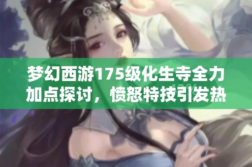 夢幻西游175級化生寺全力加點探討，憤怒特技引發(fā)熱議