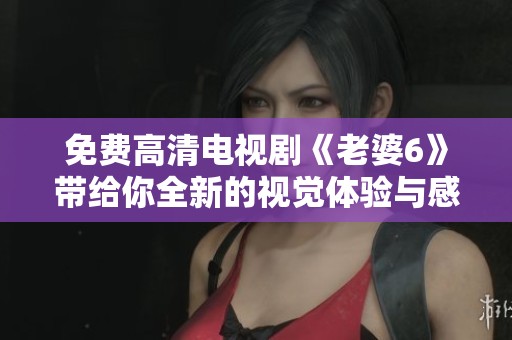 免費(fèi)高清電視劇《老婆6》帶給你全新的視覺體驗(yàn)與感動