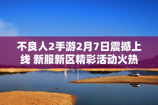 不良人2手游2月7日震撼上線 新服新區(qū)精彩活動火熱開啟