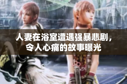 人妻在浴室遭遇強暴悲劇，令人心痛的故事曝光