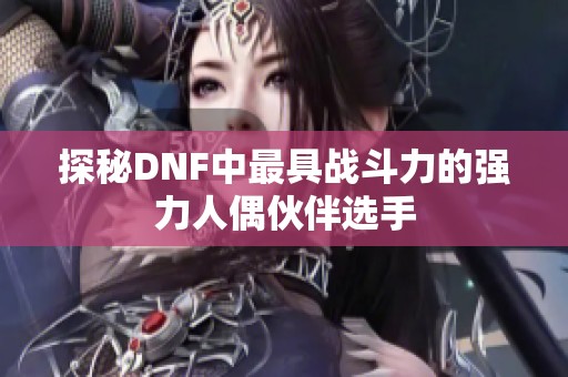 探秘DNF中最具戰(zhàn)斗力的強力人偶伙伴選手