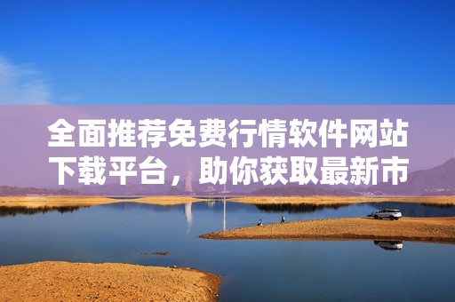 全面推薦免費(fèi)行情軟件網(wǎng)站下載平臺，助你獲取最新市場動態(tài)