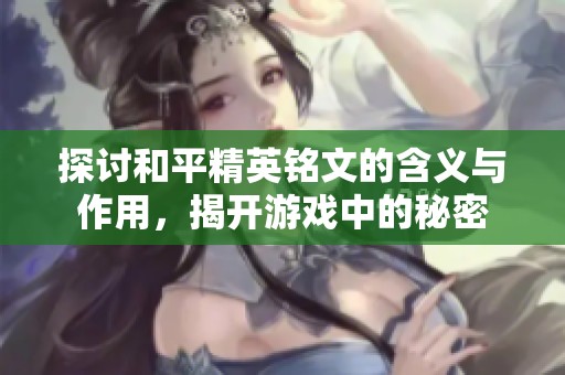 探討和平精英銘文的含義與作用，揭開游戲中的秘密
