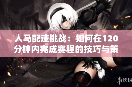 人馬配速挑戰(zhàn)：如何在120分鐘內完成賽程的技巧與策略