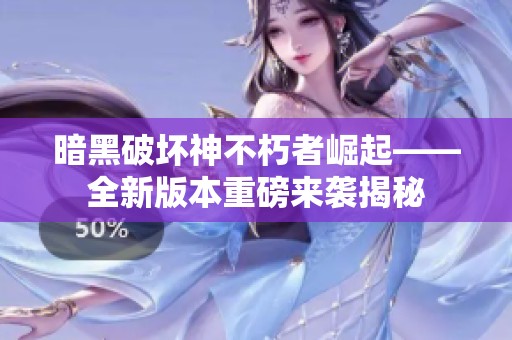 暗黑破壞神不朽者崛起——全新版本重磅來襲揭秘
